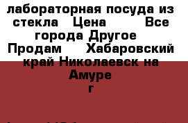 лабораторная посуда из стекла › Цена ­ 10 - Все города Другое » Продам   . Хабаровский край,Николаевск-на-Амуре г.